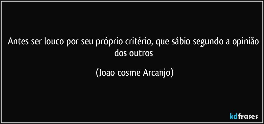 Antes ser louco por seu próprio critério, que sábio segundo a opinião dos outros (Joao cosme Arcanjo)