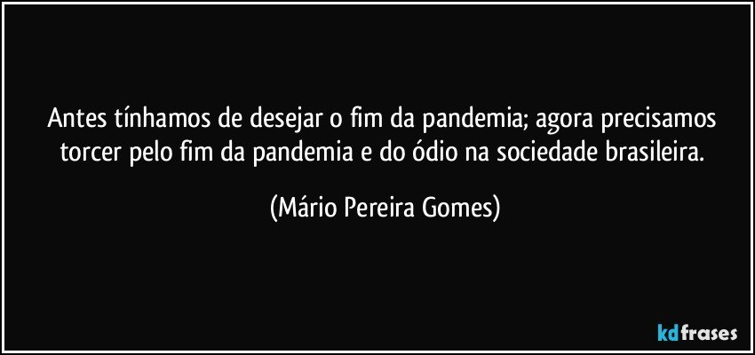 Antes tínhamos de desejar o fim da pandemia; agora precisamos torcer pelo fim da pandemia e do ódio na sociedade brasileira. (Mário Pereira Gomes)