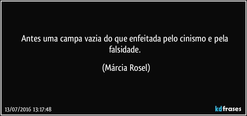Antes uma campa vazia do que enfeitada pelo cinismo e pela falsidade. (Márcia Rosel)