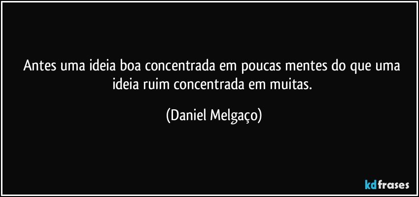 Antes uma ideia boa concentrada em poucas mentes do que uma ideia ruim concentrada em muitas. (Daniel Melgaço)