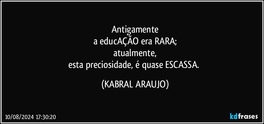 Antigamente
a educAÇÃO era RARA;
atualmente,
esta preciosidade, é quase ESCASSA. (KABRAL ARAUJO)