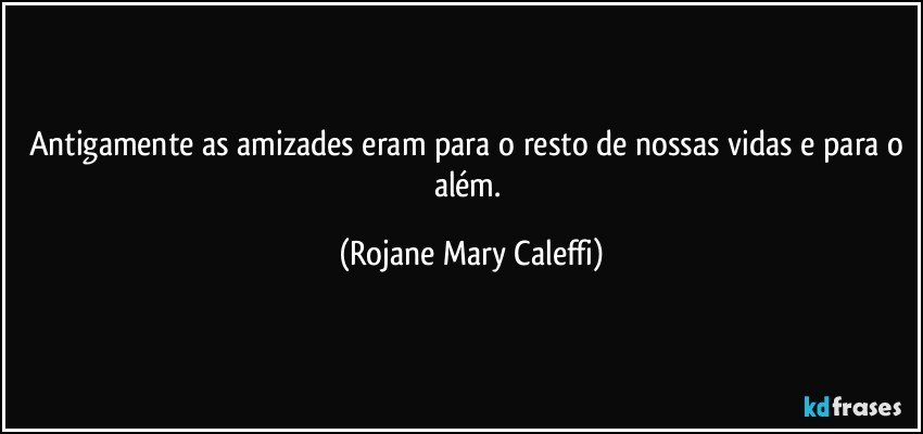 Antigamente as amizades eram para o resto de nossas vidas e para o além. (Rojane Mary Caleffi)