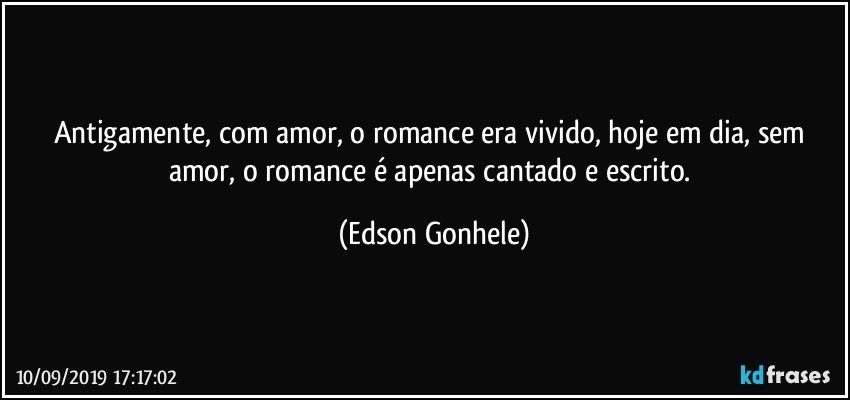 Antigamente, com amor, o romance era vivido, hoje em dia, sem amor, o romance é apenas cantado e escrito. (Edson Gonhele)