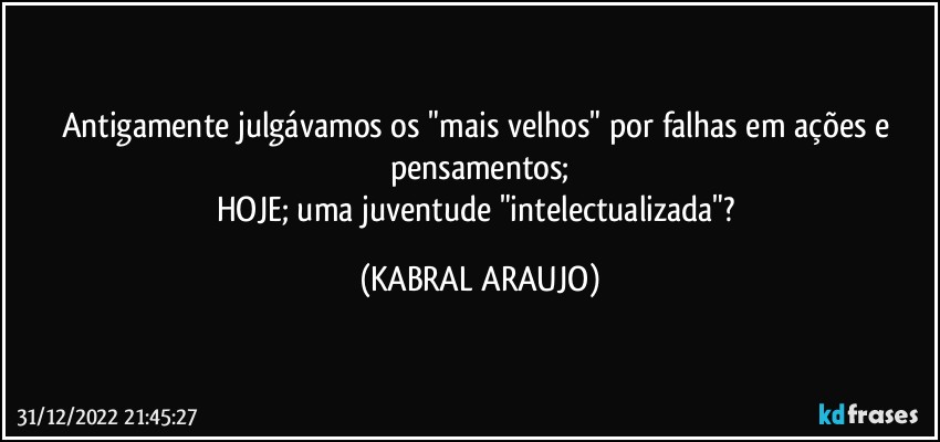 Antigamente julgávamos os "mais velhos" por falhas em ações e pensamentos;
HOJE; uma juventude "intelectualizada"? (KABRAL ARAUJO)