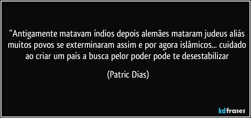 “Antigamente matavam índios depois alemães mataram judeus aliás muitos povos se exterminaram assim e por agora islâmicos... cuidado ao criar um país a busca pelor  poder pode te desestabilizar (Patric Dias)