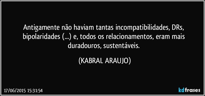 Antigamente não haviam tantas incompatibilidades, DRs, bipolaridades (...) e, todos os relacionamentos, eram mais duradouros, sustentáveis. (KABRAL ARAUJO)