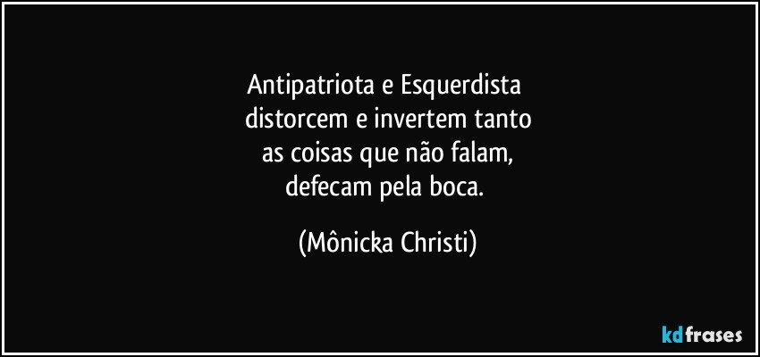 Antipatriota e Esquerdista 
distorcem e invertem tanto
as coisas que não falam,
defecam pela boca. (Mônicka Christi)