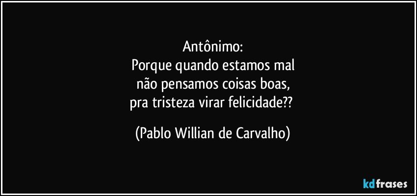 Antônimo:
Porque quando estamos mal
não pensamos coisas boas,
pra tristeza virar felicidade?? (Pablo Willian de Carvalho)