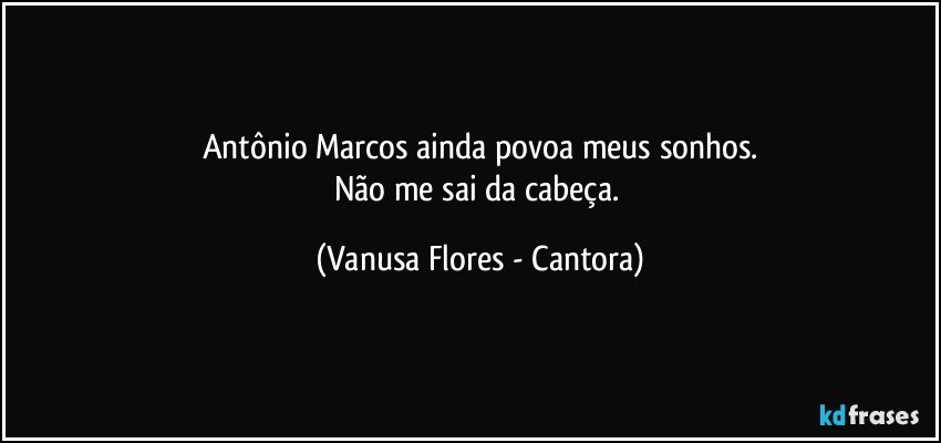 Antônio Marcos ainda povoa meus sonhos.
Não me sai da cabeça. (Vanusa Flores - Cantora)