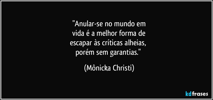 "Anular-se no mundo em
 vida é a melhor forma de 
escapar às críticas alheias, 
porém sem garantias." (Mônicka Christi)
