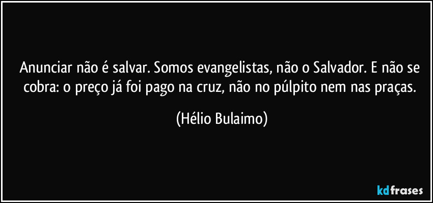 Anunciar não é salvar. Somos evangelistas, não o Salvador. E não se cobra: o preço já foi pago na cruz, não no púlpito nem nas praças. (Hélio Bulaimo)