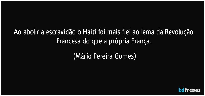 Ao abolir a escravidão o Haiti foi mais fiel ao lema da Revolução Francesa do que a própria França. (Mário Pereira Gomes)