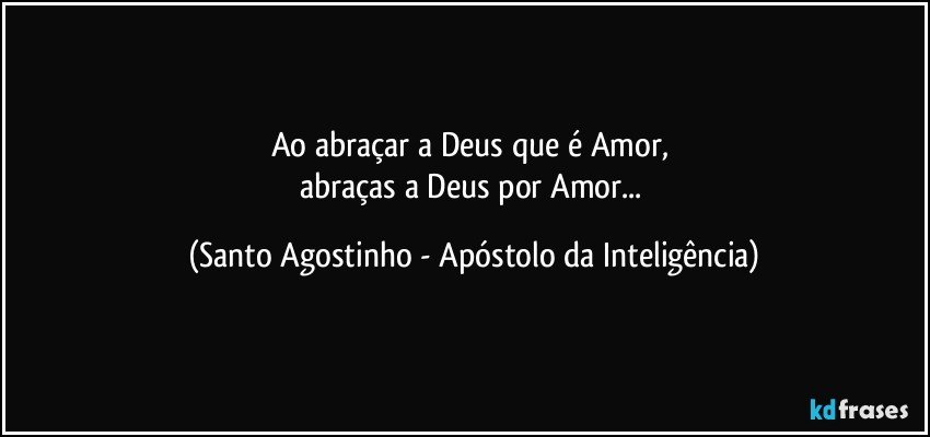 Ao abraçar a Deus que é Amor, 
abraças a Deus por Amor... (Santo Agostinho - Apóstolo da Inteligência)