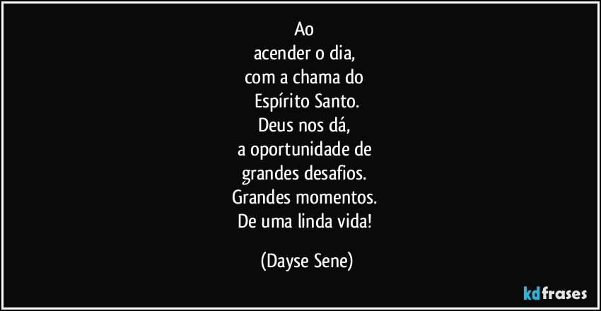 Ao 
acender o dia, 
com a chama do 
Espírito Santo.
Deus nos dá, 
a oportunidade de 
grandes desafios. 
Grandes momentos. 
De uma linda vida! (Dayse Sene)