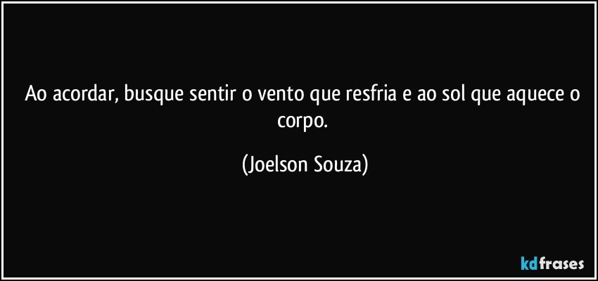 Ao acordar, busque sentir o vento que resfria e ao sol que aquece o corpo. (Joelson Souza)