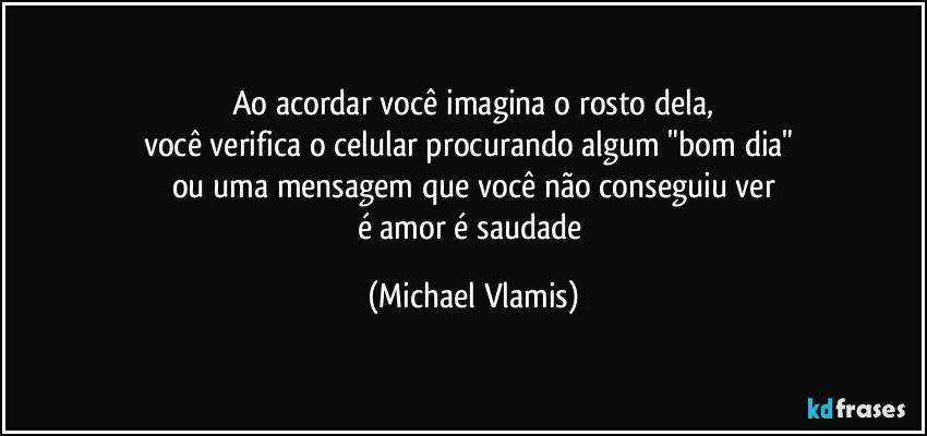 Ao acordar você imagina o rosto dela,
você verifica o celular procurando algum "bom dia" 
ou uma mensagem que você não conseguiu ver
é amor é saudade (Michael Vlamis)