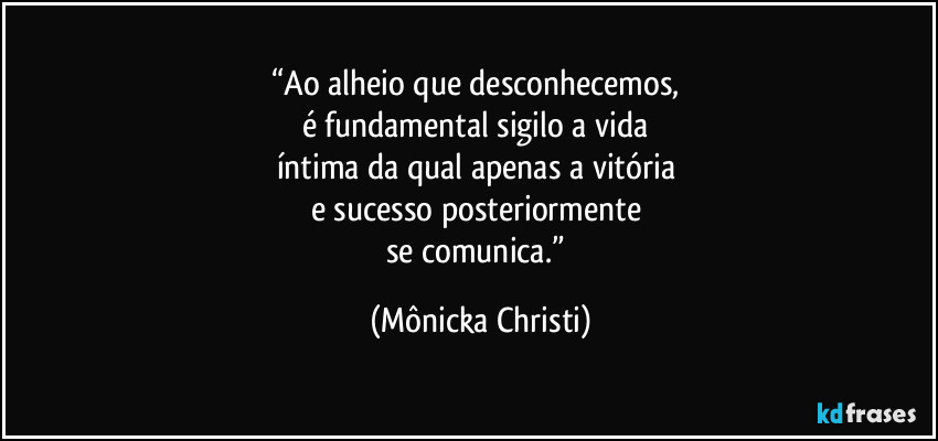 “Ao alheio que desconhecemos,  
é fundamental sigilo a vida 
íntima da qual apenas a vitória 
e sucesso posteriormente 
se comunica.” (Mônicka Christi)