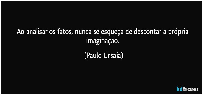 Ao analisar os fatos, nunca se esqueça de descontar a própria imaginação. (Paulo Ursaia)