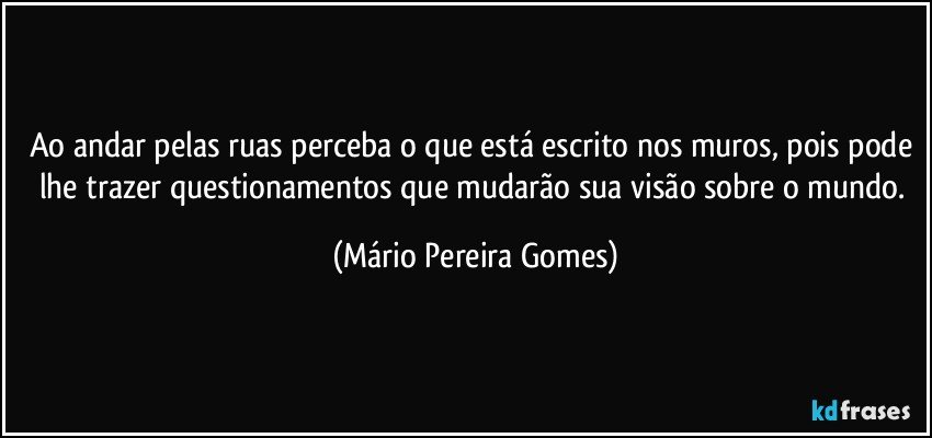 Ao andar pelas ruas perceba o que está escrito nos muros, pois pode lhe trazer questionamentos que mudarão sua visão sobre o mundo. (Mário Pereira Gomes)