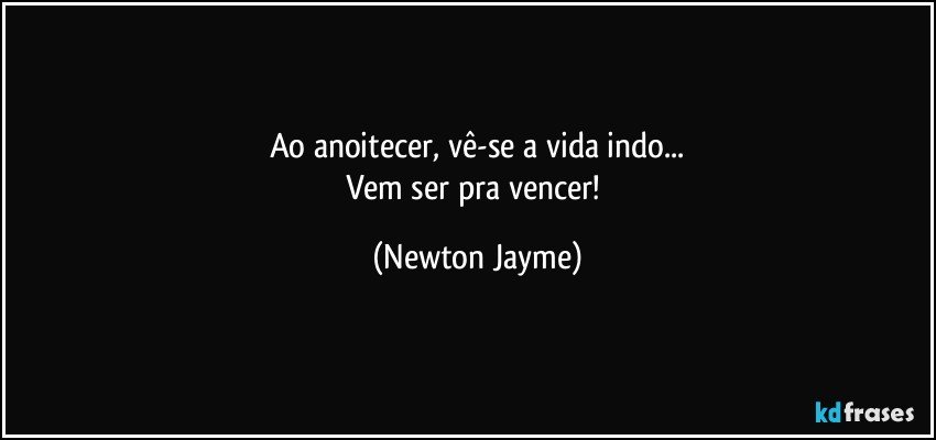 Ao anoitecer, vê-se a vida indo...
Vem ser pra vencer! (Newton Jayme)