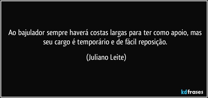 Ao bajulador sempre haverá costas largas para ter como apoio, mas seu cargo é temporário e de fácil reposição. (Juliano Leite)