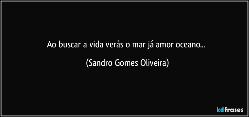 Ao buscar a vida verás o mar já amor oceano... (Sandro Gomes Oliveira)