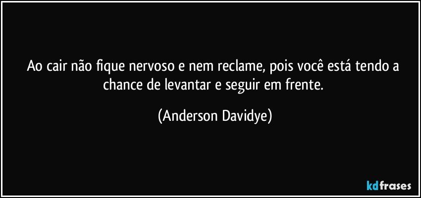 Ao cair não fique nervoso e nem reclame, pois você está tendo a chance de levantar e seguir em frente. (Anderson Davidye)