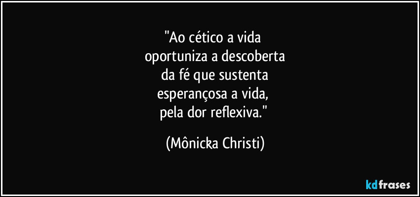 "Ao cético a vida 
oportuniza a descoberta
 da fé que sustenta 
esperançosa a vida, 
pela dor reflexiva." (Mônicka Christi)