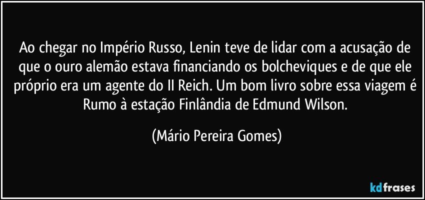 Ao chegar no Império Russo, Lenin teve de lidar com a acusação de que o ouro alemão estava financiando os bolcheviques e de que ele próprio era um agente do II Reich. Um bom livro sobre essa viagem é Rumo à estação Finlândia de Edmund Wilson. (Mário Pereira Gomes)