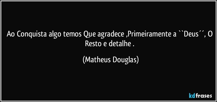 Ao Conquista algo temos Que agradece ,Primeiramente a ``Deus´´, O Resto e detalhe . (Matheus Douglas)