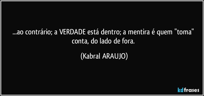 ...ao contrário; a VERDADE está dentro; a mentira é quem "toma" conta, do lado de fora. (KABRAL ARAUJO)