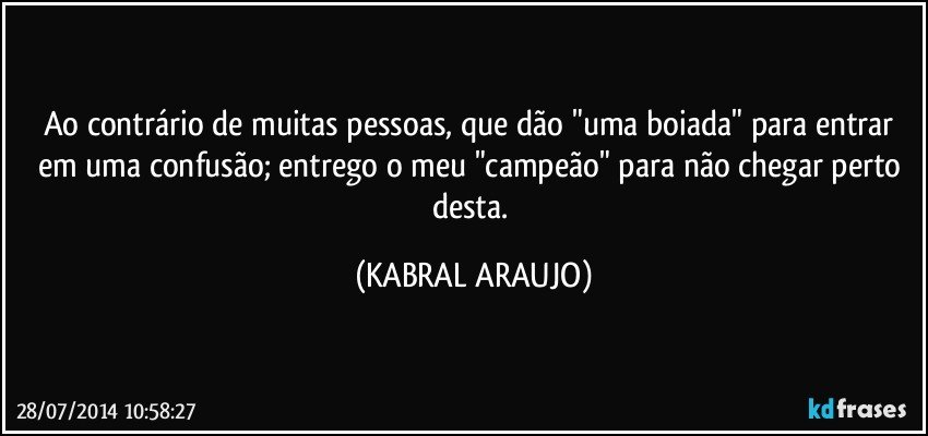 Ao contrário de muitas pessoas, que dão "uma boiada" para  entrar em uma confusão; entrego o meu "campeão" para não chegar perto desta. (KABRAL ARAUJO)