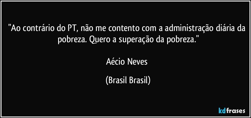 "Ao contrário do PT, não me contento com a administração diária da pobreza. Quero a superação da pobreza."

Aécio Neves (Brasil Brasil)