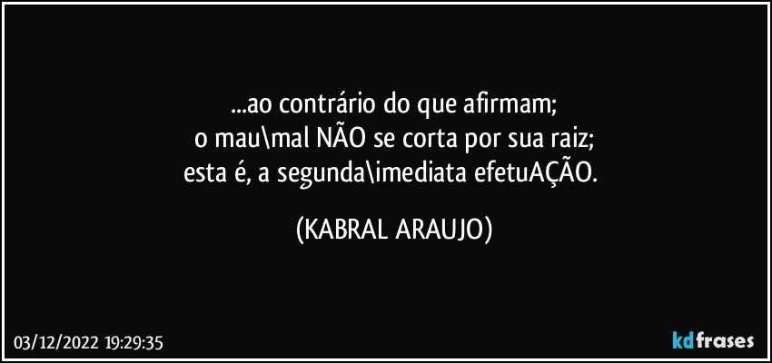 ...ao contrário do que afirmam;
o mau\mal NÃO se corta por sua raiz;
esta é, a segunda\imediata efetuAÇÃO. (KABRAL ARAUJO)