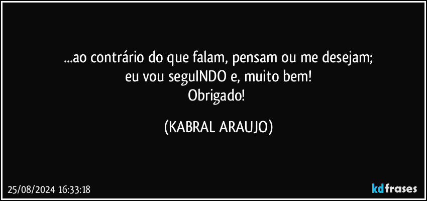 ...ao contrário do que falam, pensam ou me desejam;
eu vou seguINDO e, muito bem!
Obrigado! (KABRAL ARAUJO)