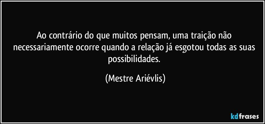 Ao contrário do que muitos pensam, uma traição não necessariamente ocorre quando a relação já esgotou todas as suas possibilidades. (Mestre Ariévlis)