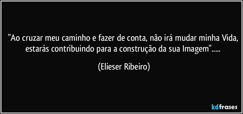 "Ao cruzar meu caminho e fazer de conta, não irá mudar minha Vida, estarás contribuindo para a construção da sua Imagem"... (Elieser Ribeiro)