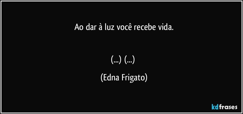 Ao dar à luz você recebe vida.


(...) (...) (Edna Frigato)