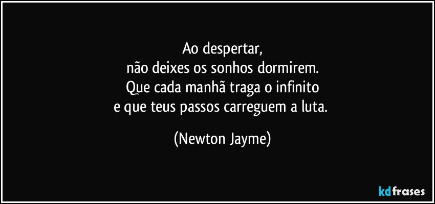 Ao despertar,
não deixes os sonhos dormirem.
Que cada manhã traga o infinito
e que teus passos carreguem a luta. (Newton Jayme)