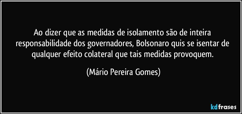 Ao dizer que as medidas de isolamento são de inteira responsabilidade dos governadores, Bolsonaro quis se isentar de qualquer efeito colateral que tais medidas provoquem. (Mário Pereira Gomes)