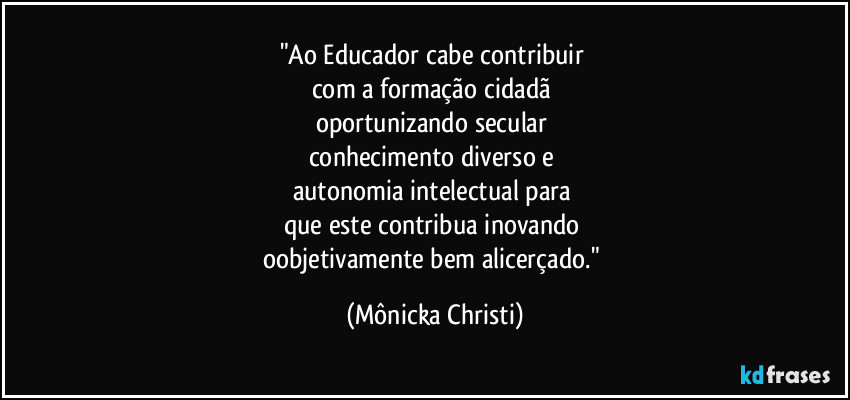 "Ao Educador cabe contribuir 
com a formação cidadã 
oportunizando secular 
conhecimento diverso e 
autonomia intelectual para 
que este contribua inovando 
oobjetivamente bem alicerçado." (Mônicka Christi)