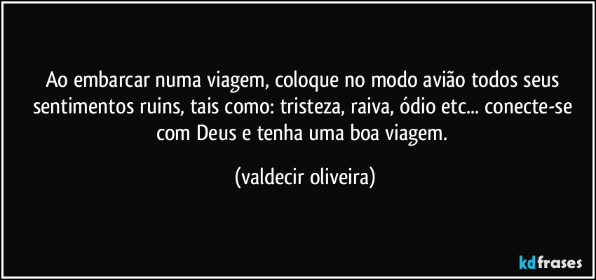 Ao embarcar numa viagem, coloque no modo avião todos seus sentimentos ruins, tais como: tristeza, raiva, ódio etc... conecte-se com Deus e tenha uma boa viagem. (valdecir oliveira)