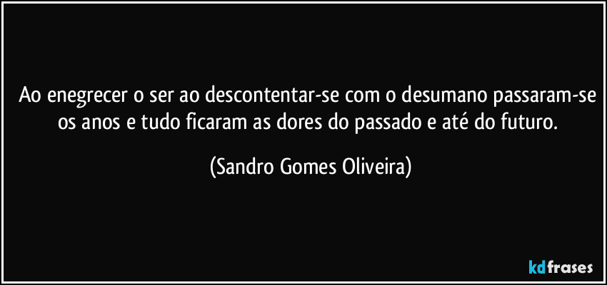 Ao enegrecer o ser ao descontentar-se com o desumano passaram-se os anos e tudo ficaram as dores do passado e até do futuro. (Sandro Gomes Oliveira)