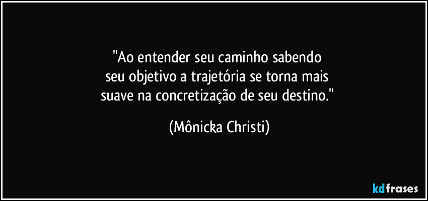 "Ao entender seu caminho sabendo 
seu objetivo a trajetória se torna mais 
suave na concretização de seu destino." (Mônicka Christi)