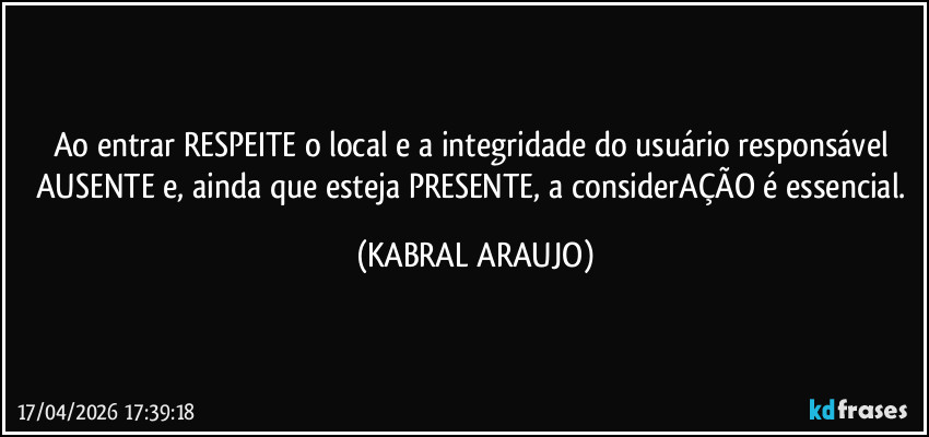Ao entrar RESPEITE o local e a integridade do usuário responsável AUSENTE e, ainda que esteja PRESENTE, a considerAÇÃO é essencial. (KABRAL ARAUJO)
