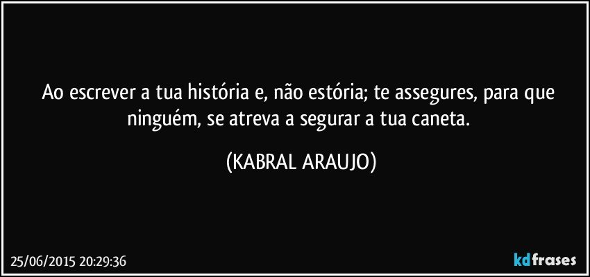 Ao escrever a tua história e, não estória; te assegures, para que ninguém, se atreva a segurar a tua caneta. (KABRAL ARAUJO)