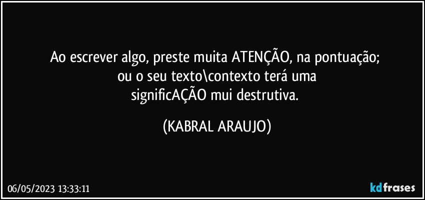 Ao escrever algo, preste muita ATENÇÃO, na pontuação; 
ou o seu texto\contexto terá uma
significAÇÃO mui destrutiva. (KABRAL ARAUJO)