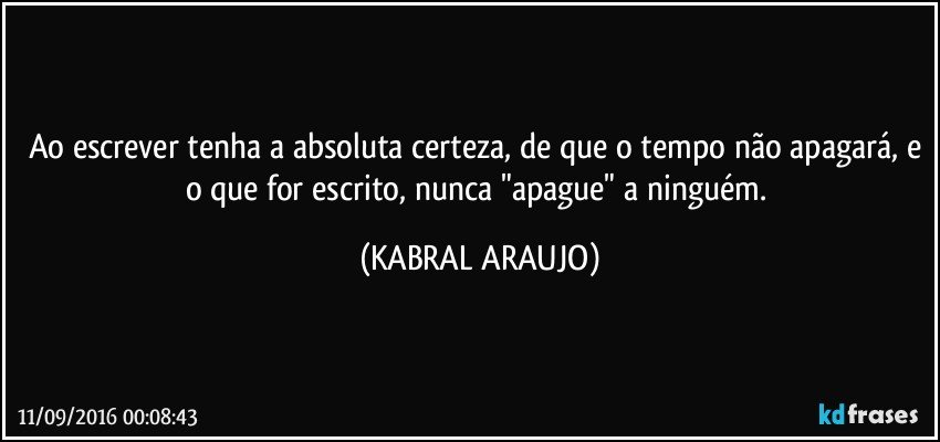 Ao escrever tenha a absoluta certeza, de que o tempo não apagará, e o que for escrito, nunca "apague" a ninguém. (KABRAL ARAUJO)