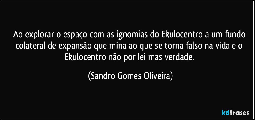 Ao explorar o espaço com as ignomias do Ekulocentro a um fundo colateral de expansão que mina ao que se torna falso na vida e o Ekulocentro não por lei mas verdade. (Sandro Gomes Oliveira)