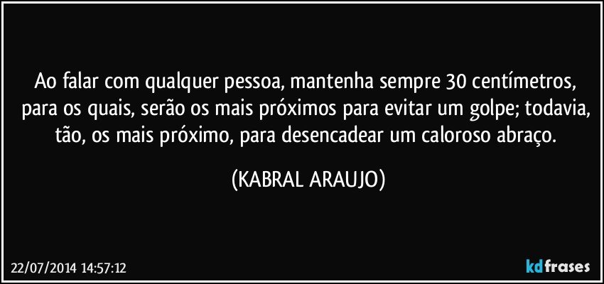 Ao falar com qualquer pessoa, mantenha sempre 30 centímetros, para os quais, serão os mais próximos para evitar um golpe; todavia, tão, os mais próximo, para desencadear um caloroso abraço. (KABRAL ARAUJO)